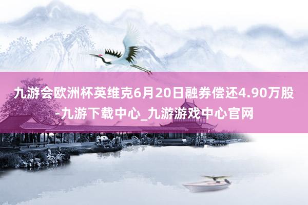 九游会欧洲杯英维克6月20日融券偿还4.90万股-九游下载中心_九游游戏中心官网