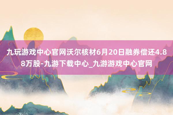 九玩游戏中心官网沃尔核材6月20日融券偿还4.88万股-九游下载中心_九游游戏中心官网