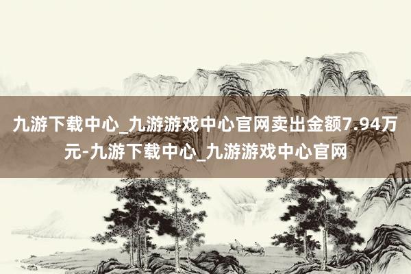 九游下载中心_九游游戏中心官网卖出金额7.94万元-九游下载中心_九游游戏中心官网