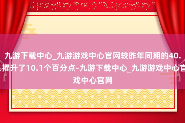 九游下载中心_九游游戏中心官网较昨年同期的40.6%擢升了10.1个百分点-九游下载中心_九游游戏中心官网