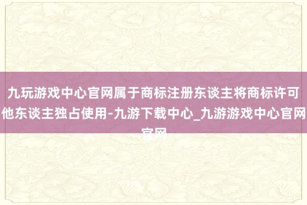 九玩游戏中心官网属于商标注册东谈主将商标许可他东谈主独占使用-九游下载中心_九游游戏中心官网