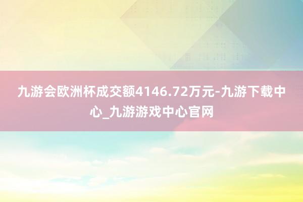 九游会欧洲杯成交额4146.72万元-九游下载中心_九游游戏中心官网