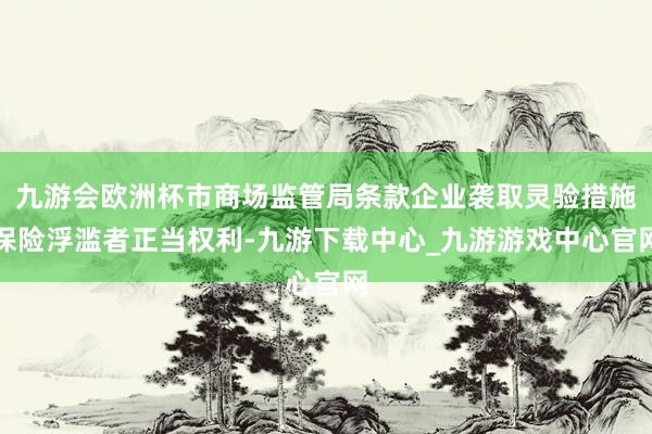 九游会欧洲杯市商场监管局条款企业袭取灵验措施保险浮滥者正当权利-九游下载中心_九游游戏中心官网