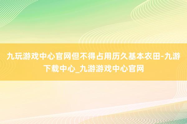 九玩游戏中心官网但不得占用历久基本农田-九游下载中心_九游游戏中心官网