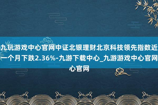 九玩游戏中心官网中证北银理财北京科技领先指数近一个月下跌2.36%-九游下载中心_九游游戏中心官网