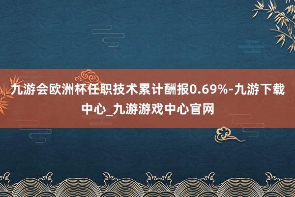 九游会欧洲杯任职技术累计酬报0.69%-九游下载中心_九游游戏中心官网