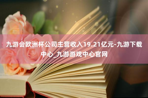 九游会欧洲杯公司主营收入19.21亿元-九游下载中心_九游游戏中心官网