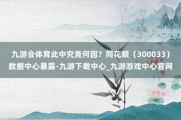 九游会体育此中究竟何因？同花顺（300033）数据中心暴露-九游下载中心_九游游戏中心官网