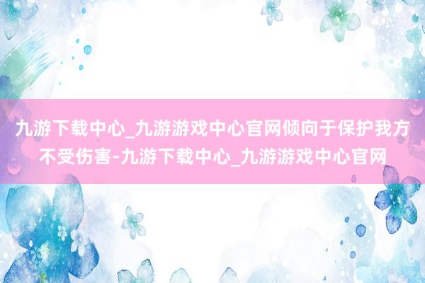 九游下载中心_九游游戏中心官网倾向于保护我方不受伤害-九游下载中心_九游游戏中心官网