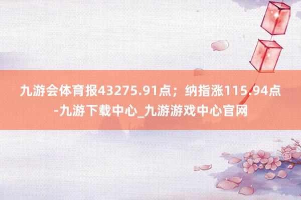 九游会体育报43275.91点；纳指涨115.94点-九游下载中心_九游游戏中心官网