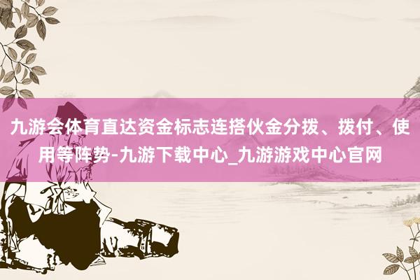 九游会体育直达资金标志连搭伙金分拨、拨付、使用等阵势-九游下载中心_九游游戏中心官网