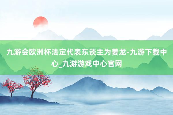 九游会欧洲杯法定代表东谈主为姜龙-九游下载中心_九游游戏中心官网