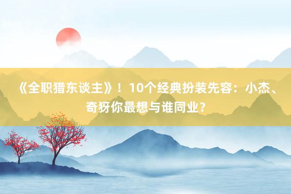 《全职猎东谈主》！10个经典扮装先容：小杰、奇犽你最想与谁同业？