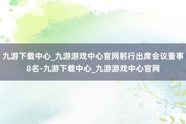 九游下载中心_九游游戏中心官网躬行出席会议董事8名-九游下载中心_九游游戏中心官网