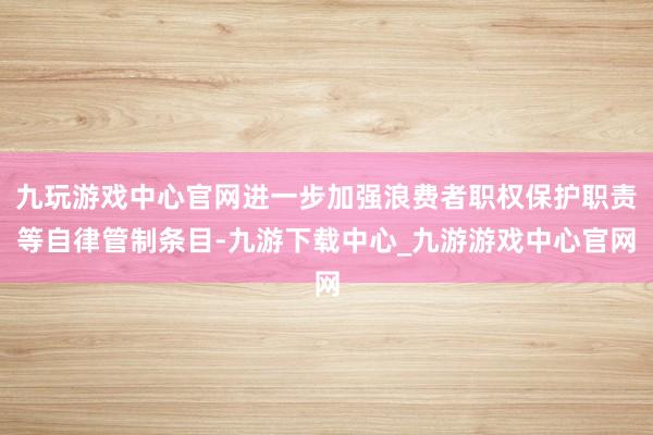 九玩游戏中心官网进一步加强浪费者职权保护职责等自律管制条目-九游下载中心_九游游戏中心官网