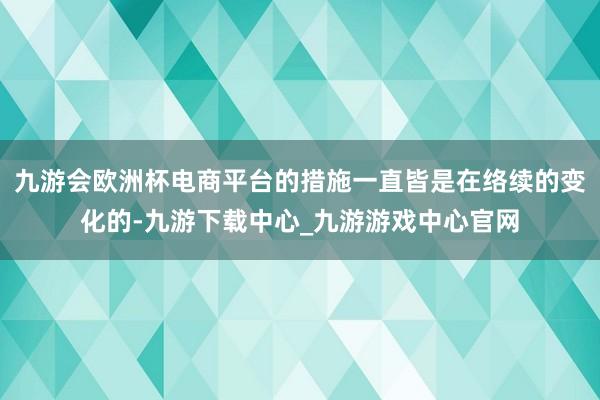 九游会欧洲杯电商平台的措施一直皆是在络续的变化的-九游下载中心_九游游戏中心官网