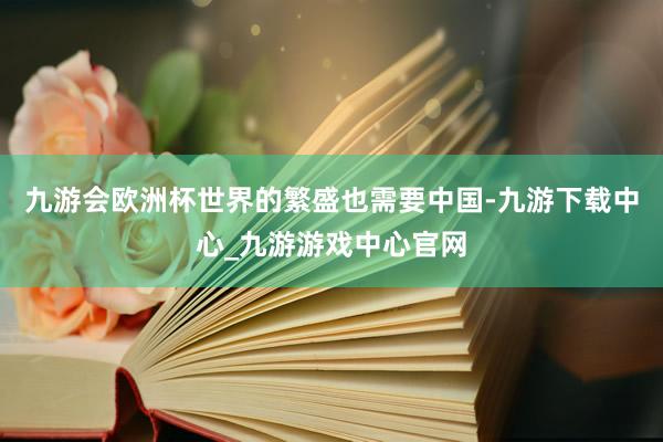 九游会欧洲杯世界的繁盛也需要中国-九游下载中心_九游游戏中心官网