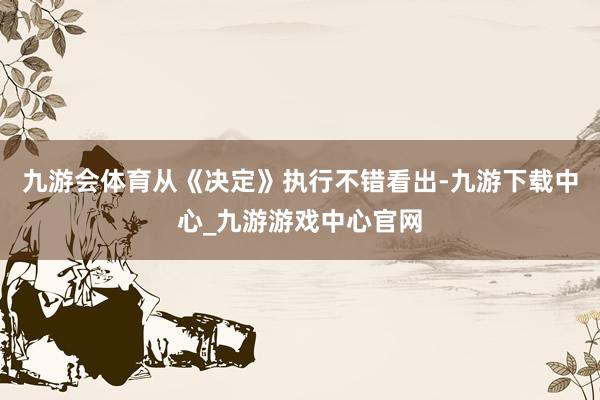 九游会体育从《决定》执行不错看出-九游下载中心_九游游戏中心官网