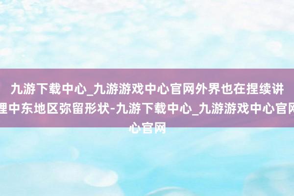 九游下载中心_九游游戏中心官网外界也在捏续讲理中东地区弥留形状-九游下载中心_九游游戏中心官网