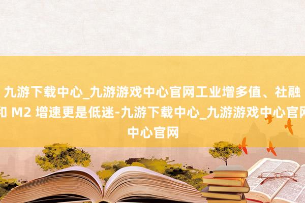 九游下载中心_九游游戏中心官网工业增多值、社融和 M2 增速更是低迷-九游下载中心_九游游戏中心官网