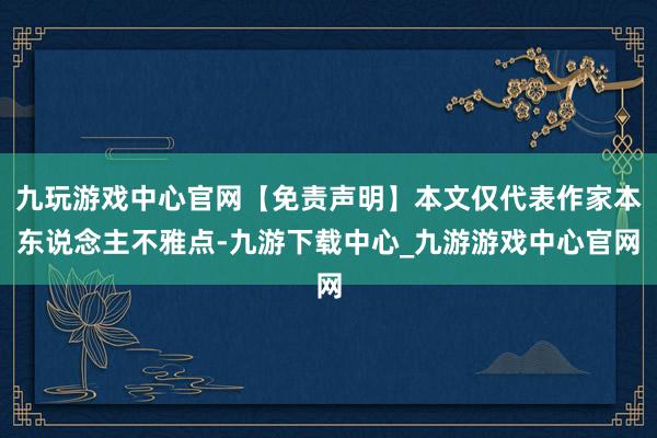 九玩游戏中心官网【免责声明】本文仅代表作家本东说念主不雅点-九游下载中心_九游游戏中心官网