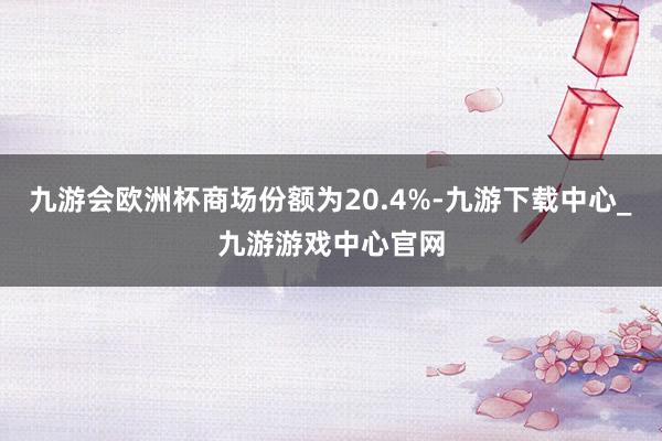 九游会欧洲杯商场份额为20.4%-九游下载中心_九游游戏中心官网