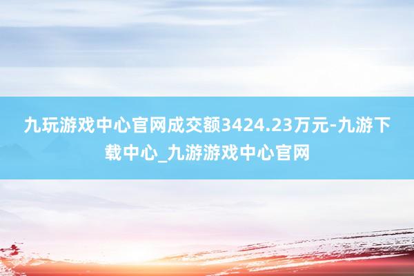 九玩游戏中心官网成交额3424.23万元-九游下载中心_九游游戏中心官网