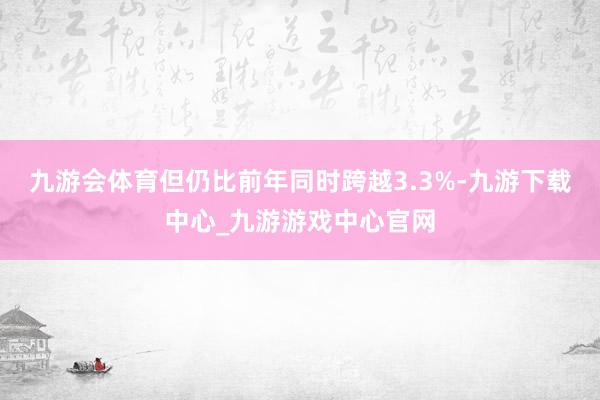 九游会体育但仍比前年同时跨越3.3%-九游下载中心_九游游戏中心官网