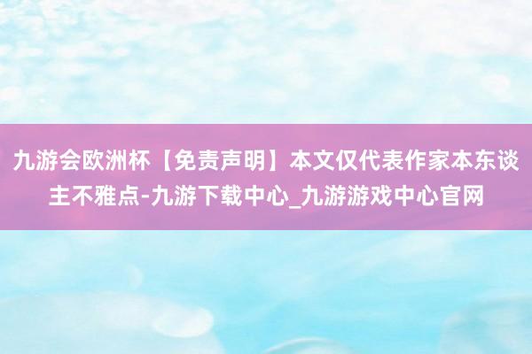 九游会欧洲杯【免责声明】本文仅代表作家本东谈主不雅点-九游下载中心_九游游戏中心官网