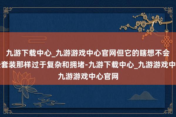 九游下载中心_九游游戏中心官网但它的瞎想不会像那些套装那样过于复杂和拥堵-九游下载中心_九游游戏中心官网