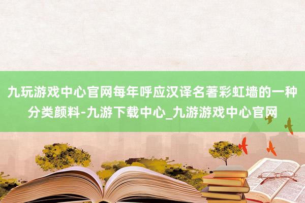 九玩游戏中心官网每年呼应汉译名著彩虹墙的一种分类颜料-九游下载中心_九游游戏中心官网