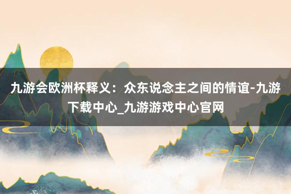 九游会欧洲杯释义：众东说念主之间的情谊-九游下载中心_九游游戏中心官网