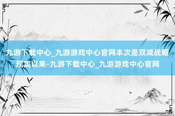 九游下载中心_九游游戏中心官网本次是双减战略现实以来-九游下载中心_九游游戏中心官网