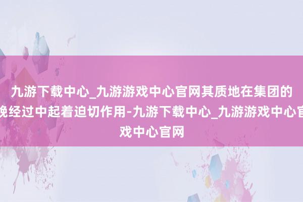 九游下载中心_九游游戏中心官网其质地在集团的分娩经过中起着迫切作用-九游下载中心_九游游戏中心官网