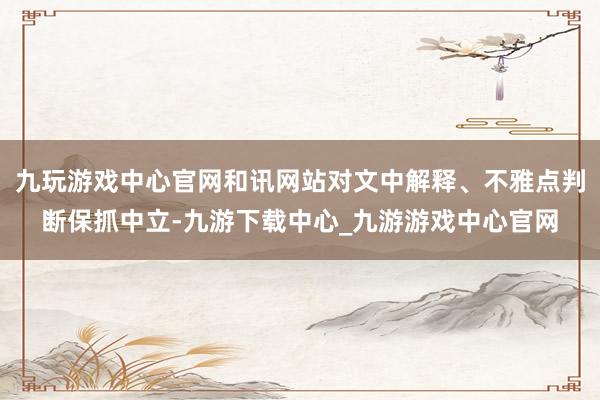 九玩游戏中心官网和讯网站对文中解释、不雅点判断保抓中立-九游下载中心_九游游戏中心官网