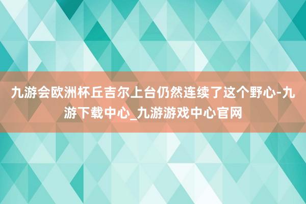 九游会欧洲杯丘吉尔上台仍然连续了这个野心-九游下载中心_九游游戏中心官网