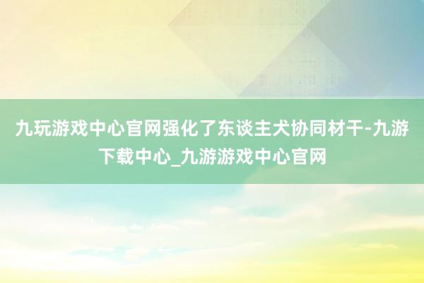 九玩游戏中心官网强化了东谈主犬协同材干-九游下载中心_九游游戏中心官网