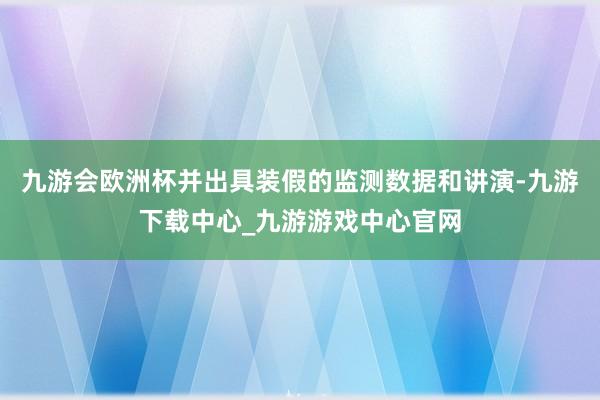 九游会欧洲杯并出具装假的监测数据和讲演-九游下载中心_九游游戏中心官网