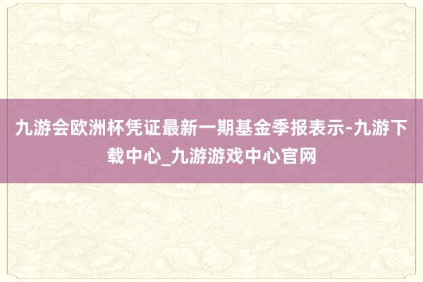 九游会欧洲杯凭证最新一期基金季报表示-九游下载中心_九游游戏中心官网