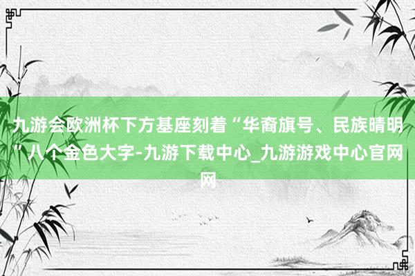 九游会欧洲杯下方基座刻着“华裔旗号、民族晴明”八个金色大字-九游下载中心_九游游戏中心官网