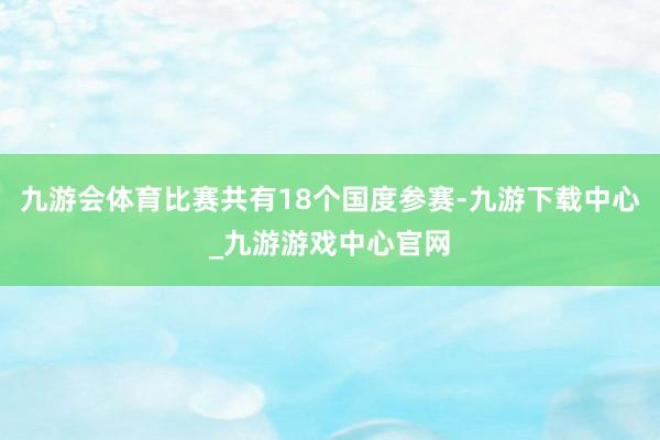 九游会体育比赛共有18个国度参赛-九游下载中心_九游游戏中心官网