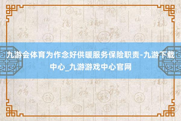 九游会体育为作念好供暖服务保险职责-九游下载中心_九游游戏中心官网