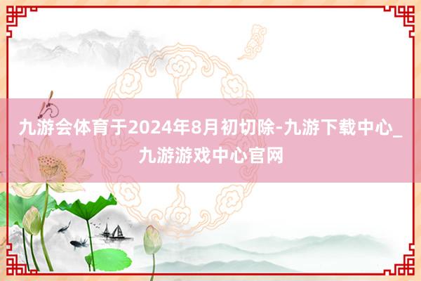 九游会体育于2024年8月初切除-九游下载中心_九游游戏中心官网