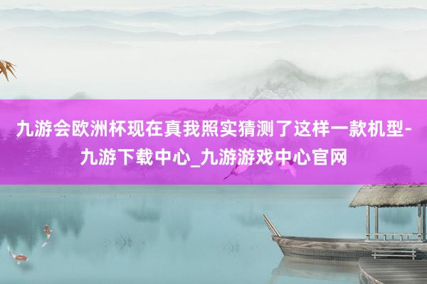 九游会欧洲杯现在真我照实猜测了这样一款机型-九游下载中心_九游游戏中心官网