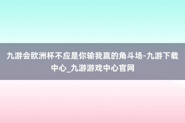 九游会欧洲杯不应是你输我赢的角斗场-九游下载中心_九游游戏中心官网