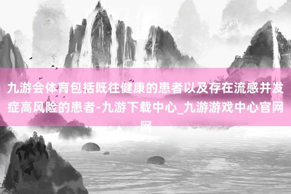 九游会体育包括既往健康的患者以及存在流感并发症高风险的患者-九游下载中心_九游游戏中心官网