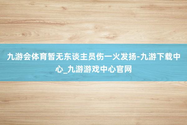 九游会体育暂无东谈主员伤一火发扬-九游下载中心_九游游戏中心官网