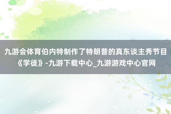 九游会体育伯内特制作了特朗普的真东谈主秀节目《学徒》-九游下载中心_九游游戏中心官网